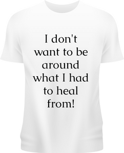I don't want to be around what I had to heal from!